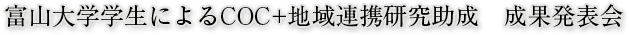 富山大学学生によるCOC+地域連携研究助成　成果発表会